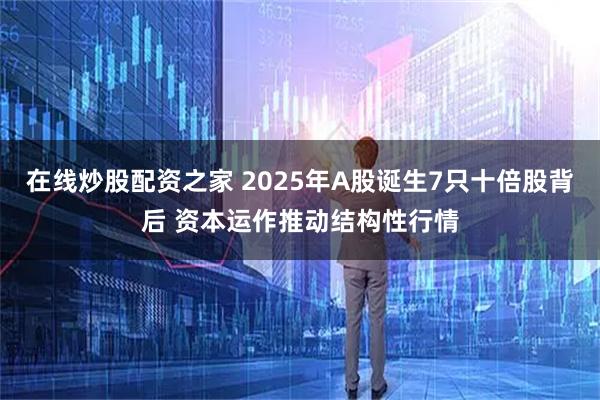 在线炒股配资之家 2025年A股诞生7只十倍股背后 资本运作推动结构性行情