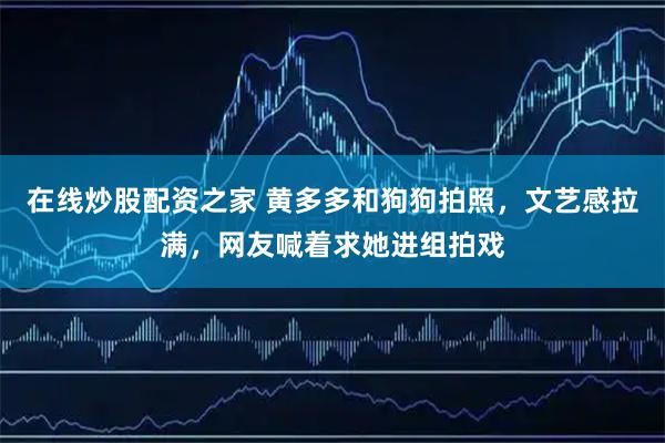 在线炒股配资之家 黄多多和狗狗拍照，文艺感拉满，网友喊着求她进组拍戏