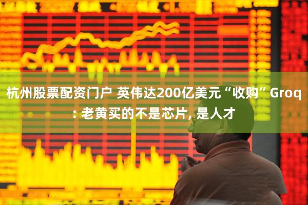 杭州股票配资门户 英伟达200亿美元“收购”Groq: 老黄买的不是芯片, 是人才