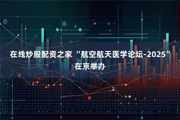 在线炒股配资之家 “航空航天医学论坛-2025”在京举办