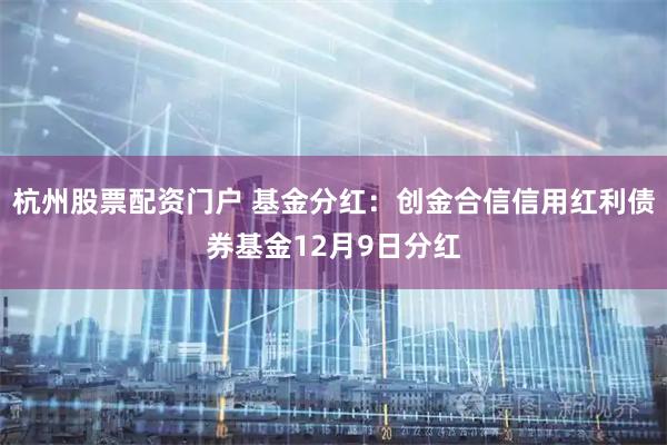 杭州股票配资门户 基金分红：创金合信信用红利债券基金12月9日分红
