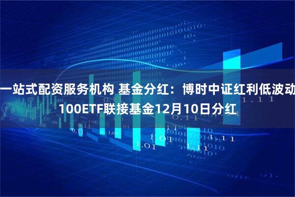 一站式配资服务机构 基金分红：博时中证红利低波动100ETF联接基金12月10日分红