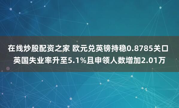 在线炒股配资之家 欧元兑英镑持稳0.8785关口 英国失业率升至5.1%且申领人数增加2.01万