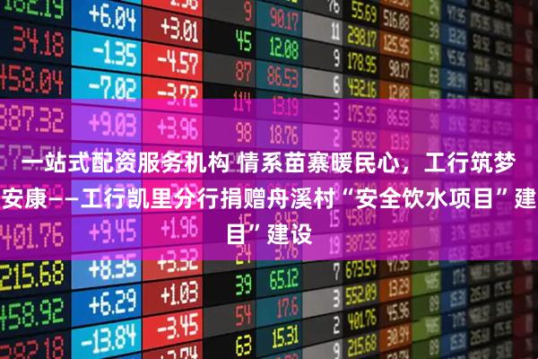 一站式配资服务机构 情系苗寨暖民心，工行筑梦保安康——工行凯里分行捐赠舟溪村“安全饮水项目”建设