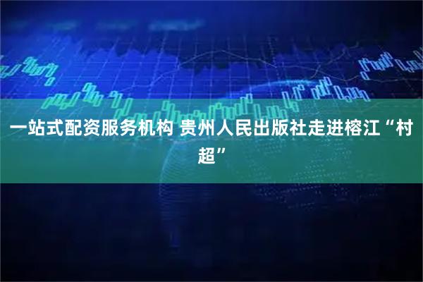 一站式配资服务机构 贵州人民出版社走进榕江“村超”