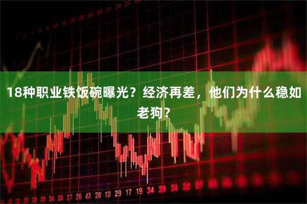 18种职业铁饭碗曝光？经济再差，他们为什么稳如老狗？