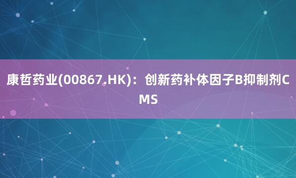 康哲药业(00867.HK)：创新药补体因子B抑制剂CMS