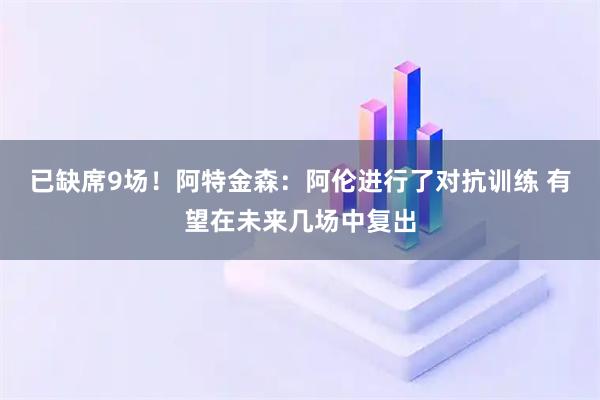 已缺席9场！阿特金森：阿伦进行了对抗训练 有望在未来几场中复出