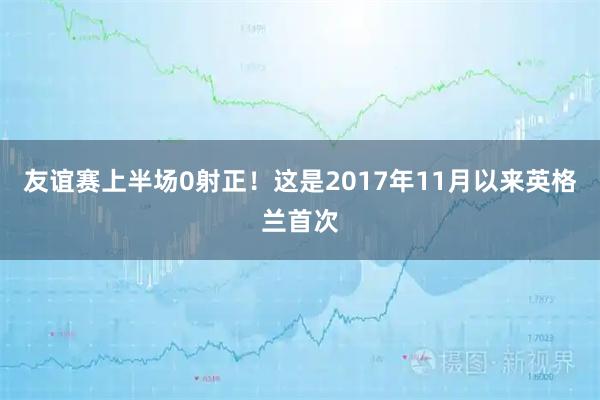 友谊赛上半场0射正！这是2017年11月以来英格兰首次