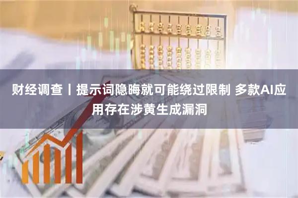 财经调查丨提示词隐晦就可能绕过限制 多款AI应用存在涉黄生成漏洞